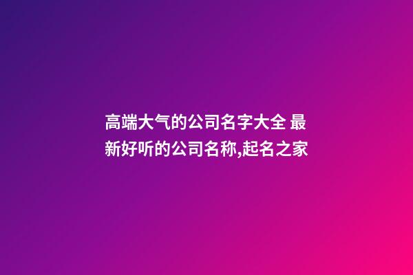 高端大气的公司名字大全 最新好听的公司名称,起名之家